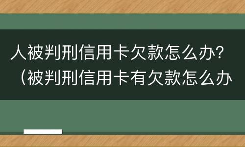人被判刑信用卡欠款怎么办？（被判刑信用卡有欠款怎么办）
