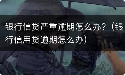 银行信贷严重逾期怎么办?（银行信用贷逾期怎么办）