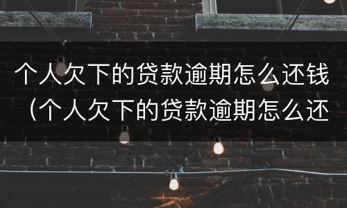个人欠下的贷款逾期怎么还钱（个人欠下的贷款逾期怎么还钱给他）