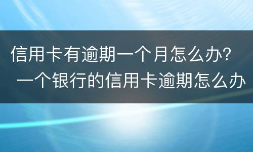 信用卡有逾期一个月怎么办？ 一个银行的信用卡逾期怎么办