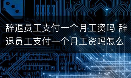 辞退员工支付一个月工资吗 辞退员工支付一个月工资吗怎么算