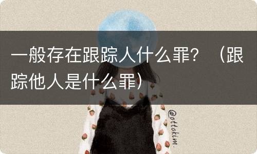 一般存在跟踪人什么罪？（跟踪他人是什么罪）