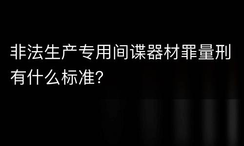非法生产专用间谍器材罪量刑有什么标准？
