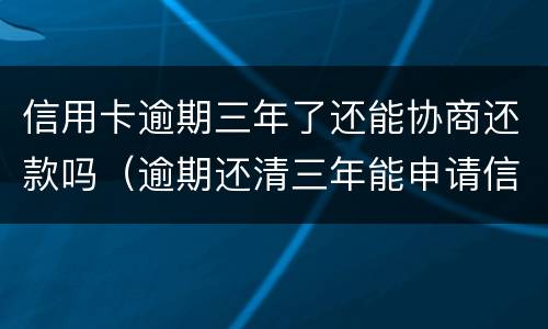 信用卡逾期三年了还能协商还款吗（逾期还清三年能申请信用卡吗）