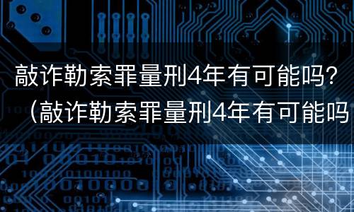 敲诈勒索罪量刑4年有可能吗？（敲诈勒索罪量刑4年有可能吗判几年）