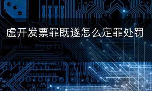 虚开发票罪既遂怎么定罪处罚