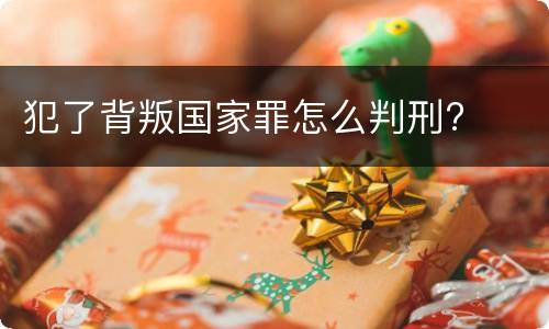 犯了背叛国家罪怎么判刑?