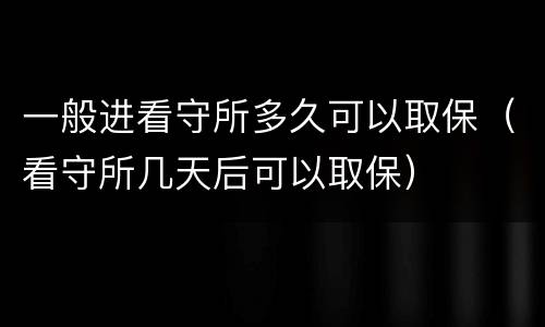 一般进看守所多久可以取保（看守所几天后可以取保）
