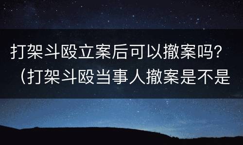 打架斗殴立案后可以撤案吗？（打架斗殴当事人撤案是不是就不用拘留了）