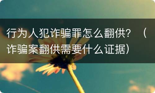 行为人犯诈骗罪怎么翻供？（诈骗案翻供需要什么证据）