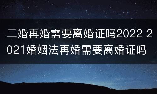 二婚再婚需要离婚证吗2022 2021婚姻法再婚需要离婚证吗