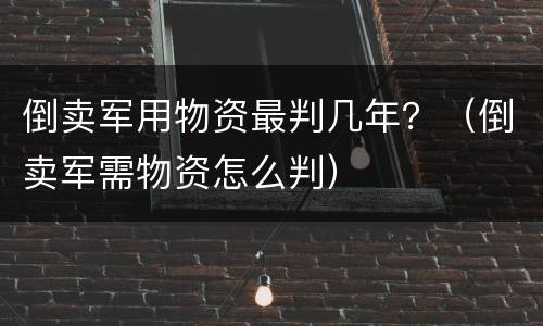 倒卖军用物资最判几年？（倒卖军需物资怎么判）