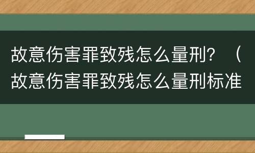 故意伤害罪致残怎么量刑？（故意伤害罪致残怎么量刑标准）