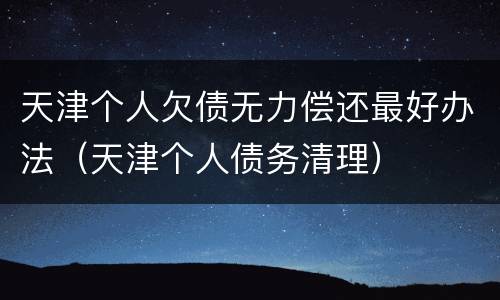 天津个人欠债无力偿还最好办法（天津个人债务清理）