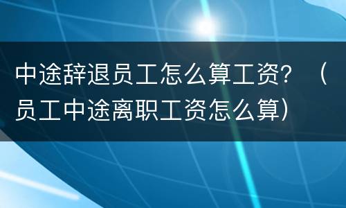 中途辞退员工怎么算工资？（员工中途离职工资怎么算）