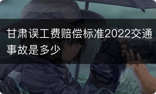 甘肃误工费赔偿标准2022交通事故是多少