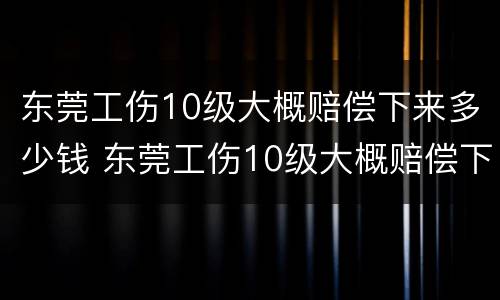 东莞工伤10级大概赔偿下来多少钱 东莞工伤10级大概赔偿下来多少钱呢