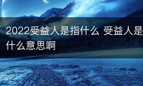 2022受益人是指什么 受益人是什么意思啊