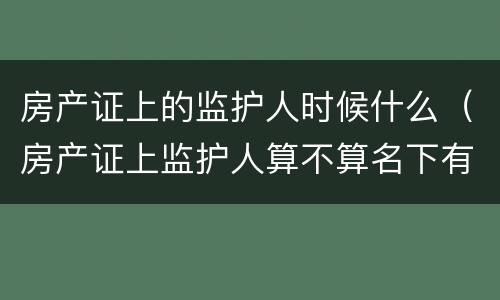 房产证上的监护人时候什么（房产证上监护人算不算名下有房产）