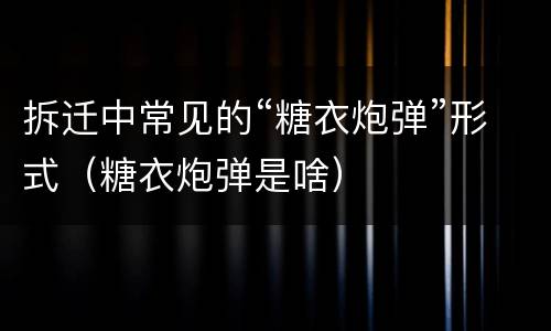 拆迁中常见的“糖衣炮弹”形式（糖衣炮弹是啥）