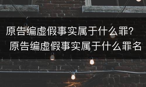 原告编虚假事实属于什么罪？ 原告编虚假事实属于什么罪名