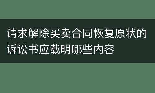 请求解除买卖合同恢复原状的诉讼书应载明哪些内容