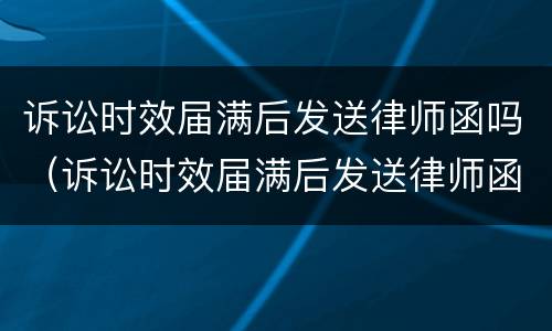 诉讼时效届满后发送律师函吗（诉讼时效届满后发送律师函吗怎么办）