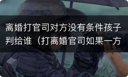 离婚打官司对方没有条件孩子判给谁（打离婚官司如果一方不到怎么办）