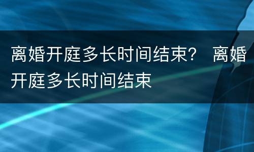离婚开庭多长时间结束？ 离婚开庭多长时间结束