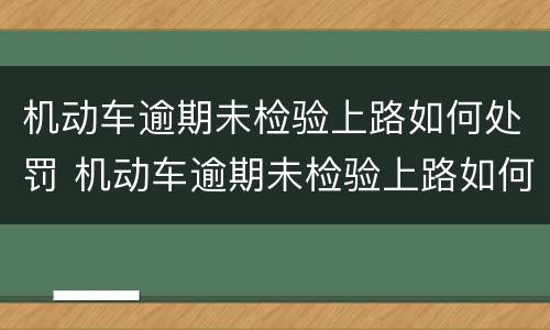 机动车逾期未检验上路如何处罚 机动车逾期未检验上路如何处罚的