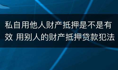 私自用他人财产抵押是不是有效 用别人的财产抵押贷款犯法吗