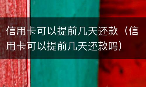 信用卡可以提前几天还款（信用卡可以提前几天还款吗）