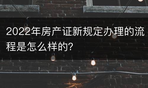 2022年房产证新规定办理的流程是怎么样的？