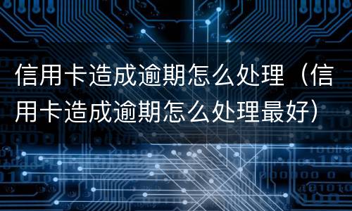 信用卡造成逾期怎么处理（信用卡造成逾期怎么处理最好）