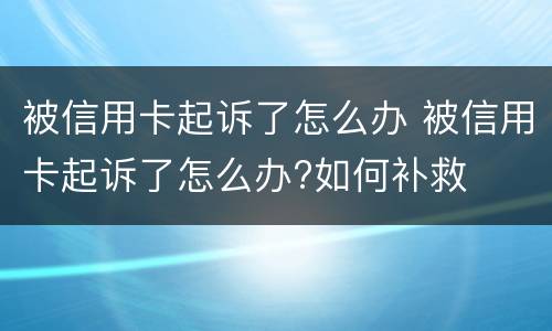 被信用卡起诉了怎么办 被信用卡起诉了怎么办?如何补救