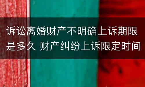 诉讼离婚财产不明确上诉期限是多久 财产纠纷上诉限定时间吗?