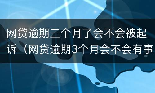 网贷逾期三个月了会不会被起诉（网贷逾期3个月会不会有事）