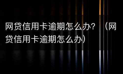 网贷信用卡逾期怎么办？（网贷信用卡逾期怎么办）