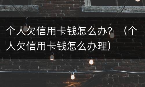 个人欠信用卡钱怎么办？（个人欠信用卡钱怎么办理）
