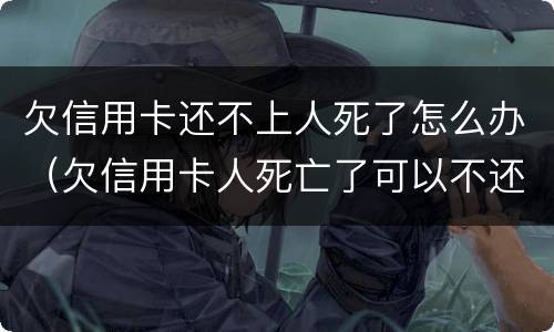 欠信用卡还不上人死了怎么办（欠信用卡人死亡了可以不还吗）