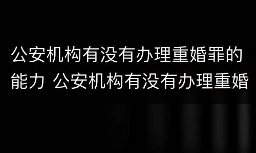 公安机构有没有办理重婚罪的能力 公安机构有没有办理重婚罪的能力
