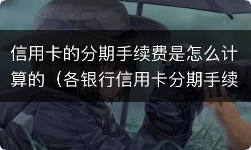 信用卡的分期手续费是怎么计算的（各银行信用卡分期手续费怎么算）