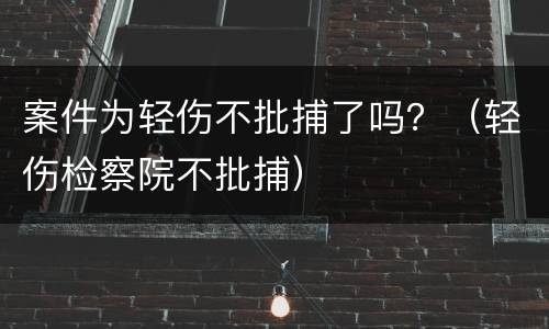 案件为轻伤不批捕了吗？（轻伤检察院不批捕）