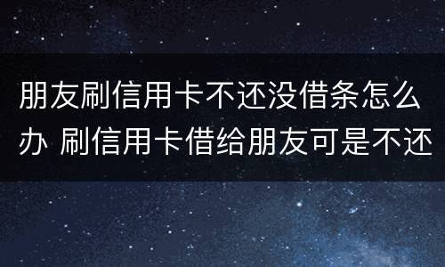 朋友刷信用卡不还没借条怎么办 刷信用卡借给朋友可是不还钱
