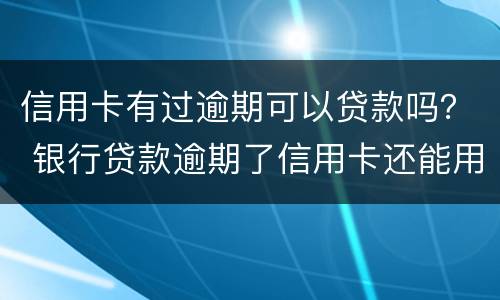 信用卡有过逾期可以贷款吗？ 银行贷款逾期了信用卡还能用吗