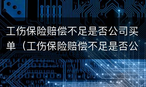 工伤保险赔偿不足是否公司买单（工伤保险赔偿不足是否公司买单）