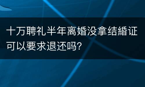 十万聘礼半年离婚没拿结緍证可以要求退还吗？