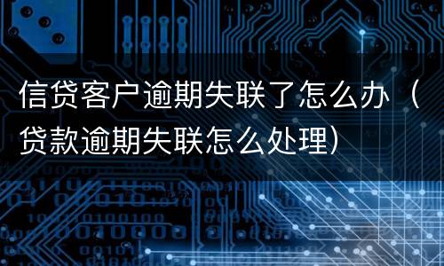 信贷客户逾期失联了怎么办（贷款逾期失联怎么处理）
