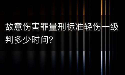 故意伤害罪量刑标准轻伤一级判多少时间？