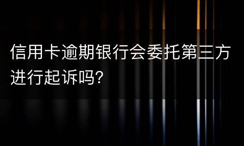 信用卡逾期银行会委托第三方进行起诉吗？
